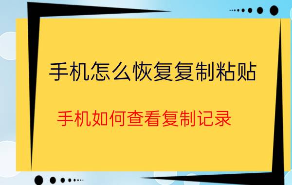 手机怎么恢复复制粘贴 手机如何查看复制记录？